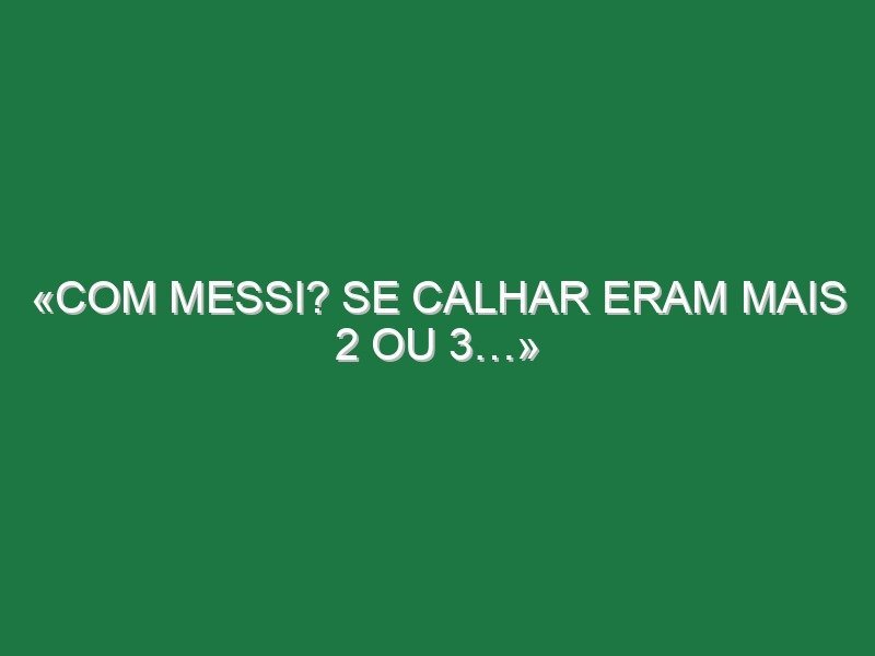 «Com Messi? Se calhar eram mais 2 ou 3…»