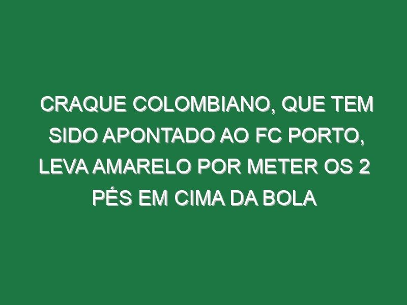 Craque colombiano, que tem sido apontado ao FC Porto, leva amarelo por meter os 2 pés em cima da bola