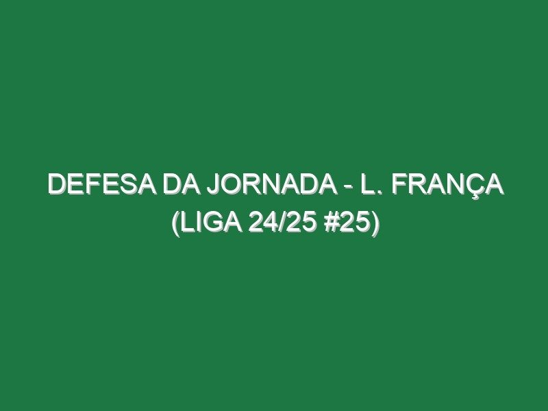 Defesa da jornada – L. França (Liga 24/25 #25)