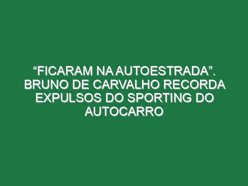 “Ficaram na autoestrada”. Bruno de Carvalho recorda expulsos do Sporting do autocarro