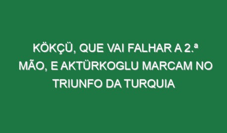 Kökçü, que vai falhar a 2.ª mão, e Aktürkoglu marcam no triunfo da Turquia