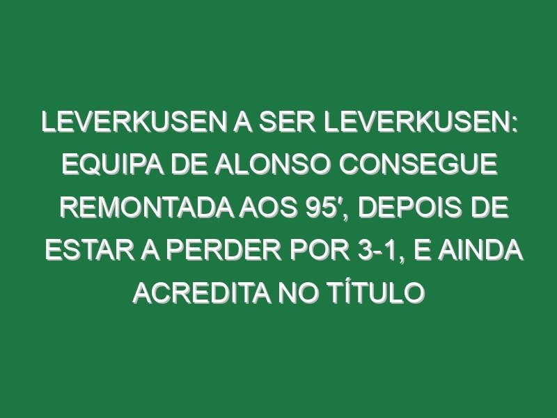 Leverkusen a ser Leverkusen: Equipa de Alonso consegue remontada aos 95′, depois de estar a perder por 3-1, e ainda acredita no título Leverkusen a ser Leverkusen: Equipa de Alonso consegue remontada aos 95′, depois de estar a perder por 3-1, e ainda acredita no título