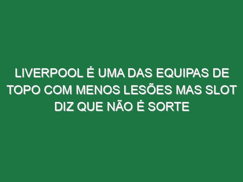Liverpool é uma das equipas de topo com menos lesões mas Slot diz que não é sorte