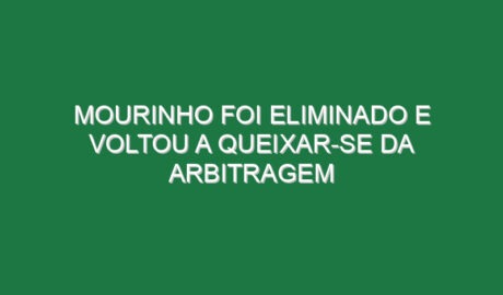 Mourinho foi eliminado e voltou a queixar-se da arbitragem