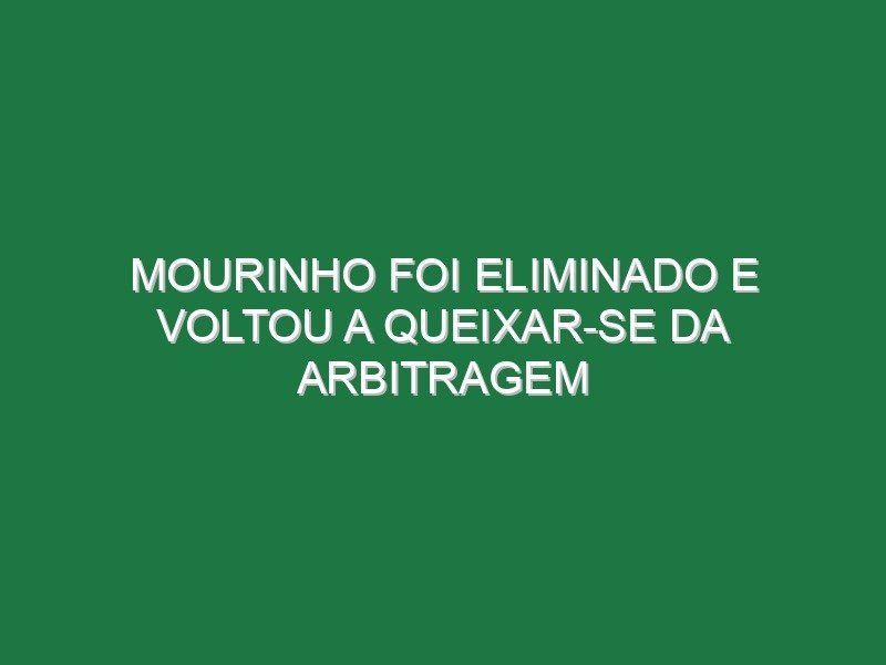 Mourinho foi eliminado e voltou a queixar-se da arbitragem Mourinho foi eliminado e voltou a queixar-se da arbitragem
