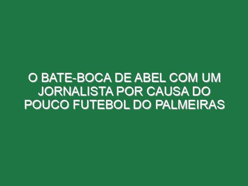 O bate-boca de Abel com um jornalista por causa do pouco futebol do Palmeiras