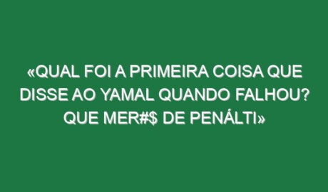 «Qual foi a primeira coisa que disse ao Yamal quando falhou? Que mer#$ de penálti»
