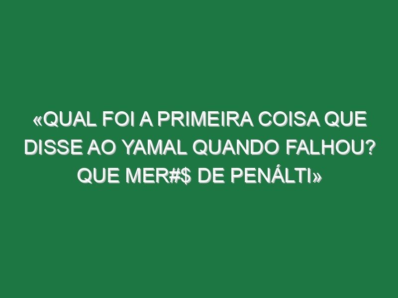 «Qual foi a primeira coisa que disse ao Yamal quando falhou? Que mer#$ de penálti»