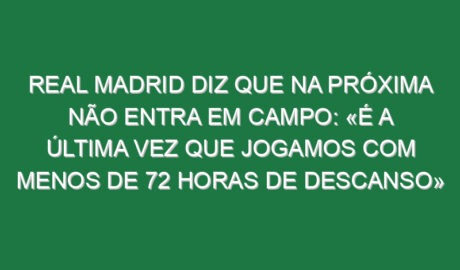 Real Madrid diz que na próxima não entra em campo: «É a última vez que jogamos com menos de 72 horas de descanso»