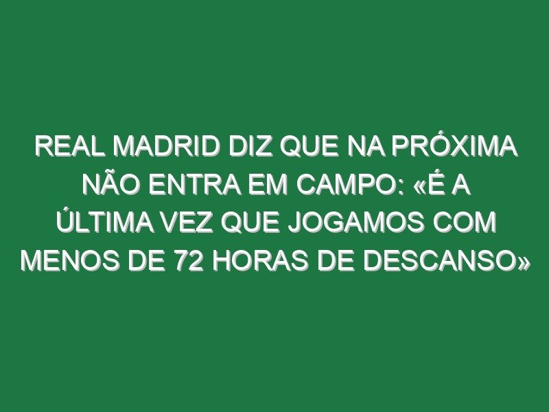 Real Madrid diz que na próxima não entra em campo: «É a última vez que jogamos com menos de 72 horas de descanso»