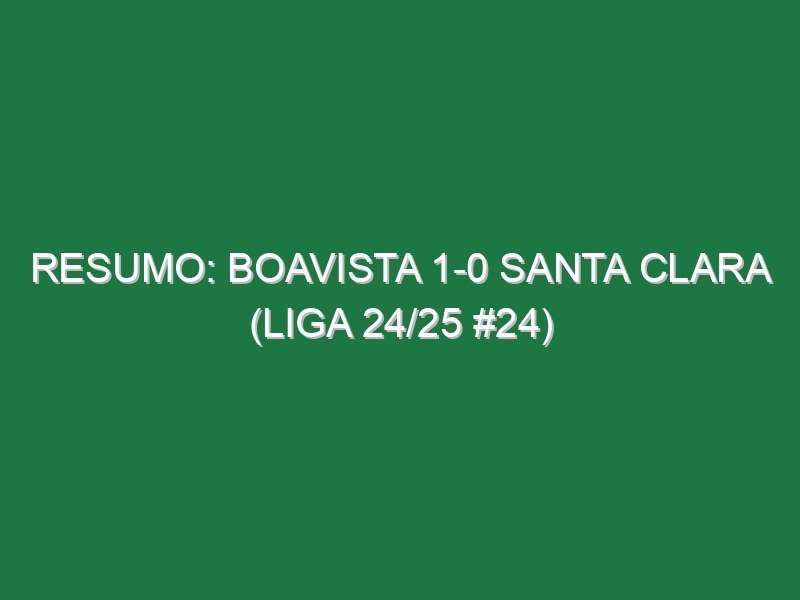 Resumo: Boavista 1-0 Santa Clara (Liga 24/25 #24)