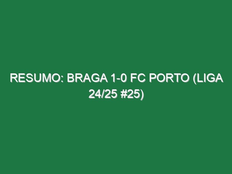 Resumo: Braga 1-0 FC Porto (Liga 24/25 #25)