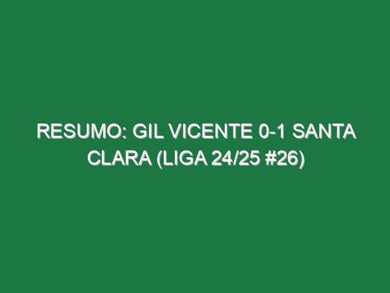 Resumo: Gil Vicente 0-1 Santa Clara (Liga 24/25 #26)