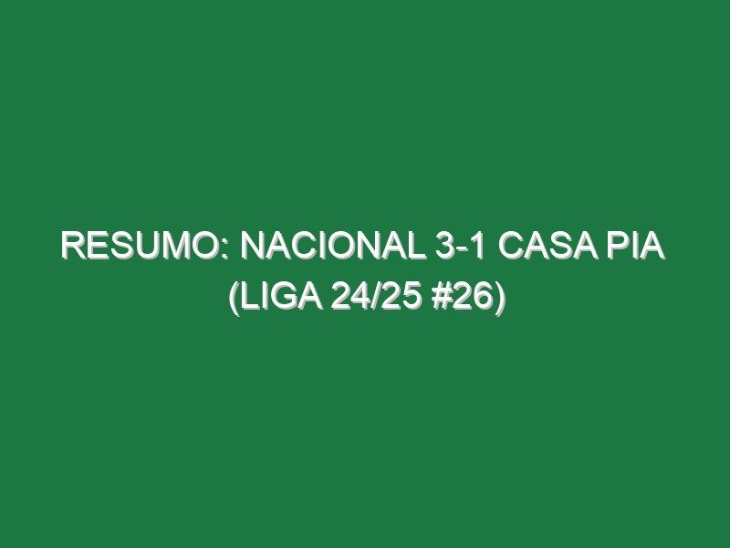 Resumo: Nacional 3-1 Casa Pia  (Liga 24/25 #26)