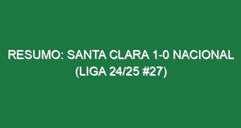 Resumo: Santa Clara 1-0 Nacional (Liga 24/25 #27)