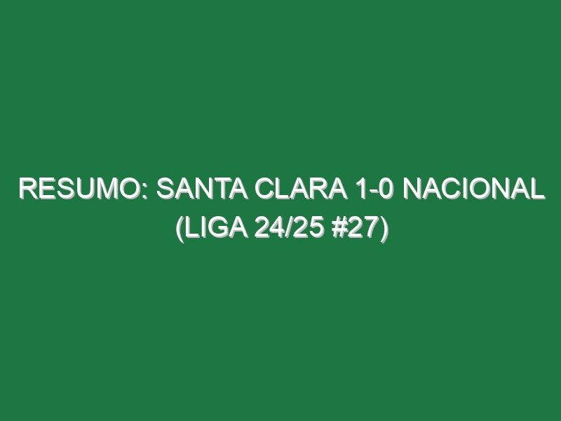 Resumo: Santa Clara 1-0 Nacional (Liga 24/25 #27)
