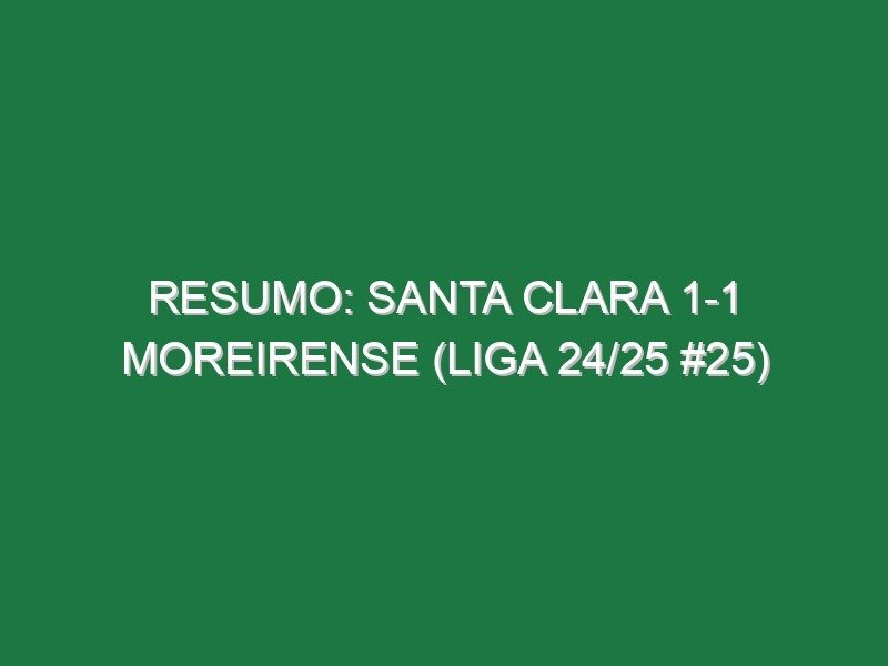 Resumo: Santa Clara 1-1 Moreirense (Liga 24/25 #25)