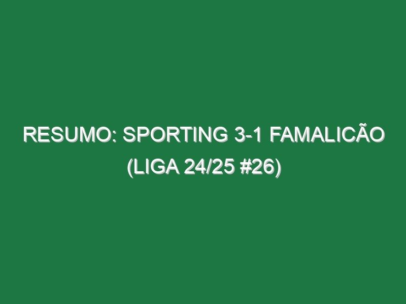 Resumo: Sporting 3-1 Famalicão (Liga 24/25 #26)
