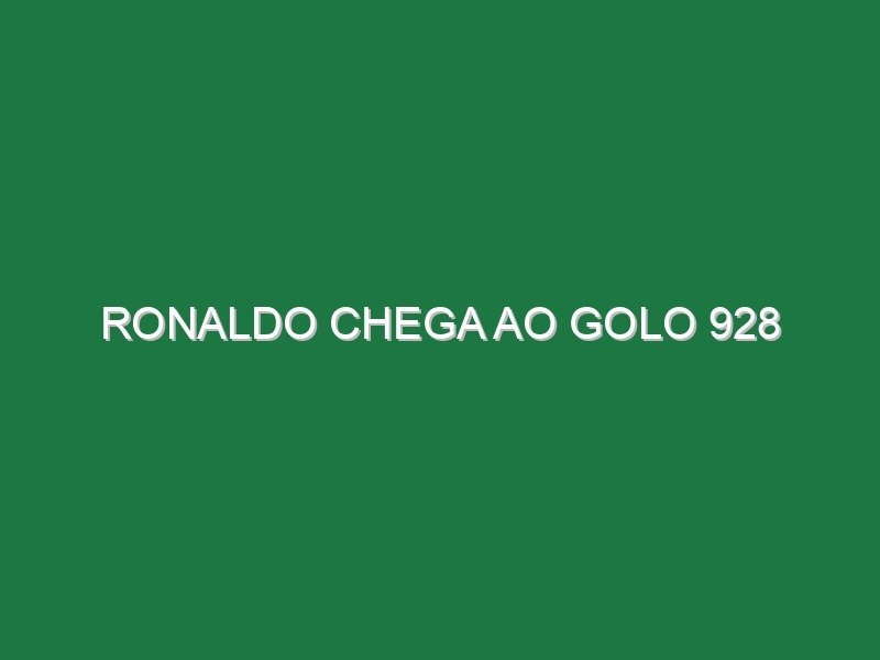 Ronaldo chega ao golo 928 Ronaldo chega ao golo 928