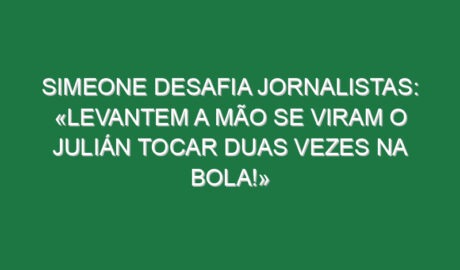 Simeone desafia jornalistas: «Levantem a mão se viram o Julián tocar duas vezes na bola!»
