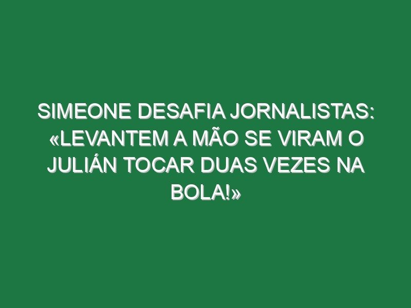 Simeone desafia jornalistas: «Levantem a mão se viram o Julián tocar duas vezes na bola!»