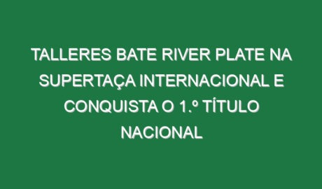 Talleres bate River Plate na Supertaça Internacional e conquista o 1.º título nacional