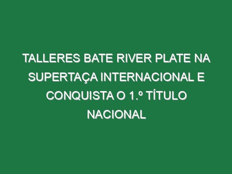 Talleres bate River Plate na Supertaça Internacional e conquista o 1.º título nacional