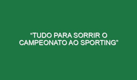 “Tudo para sorrir o campeonato ao Sporting”