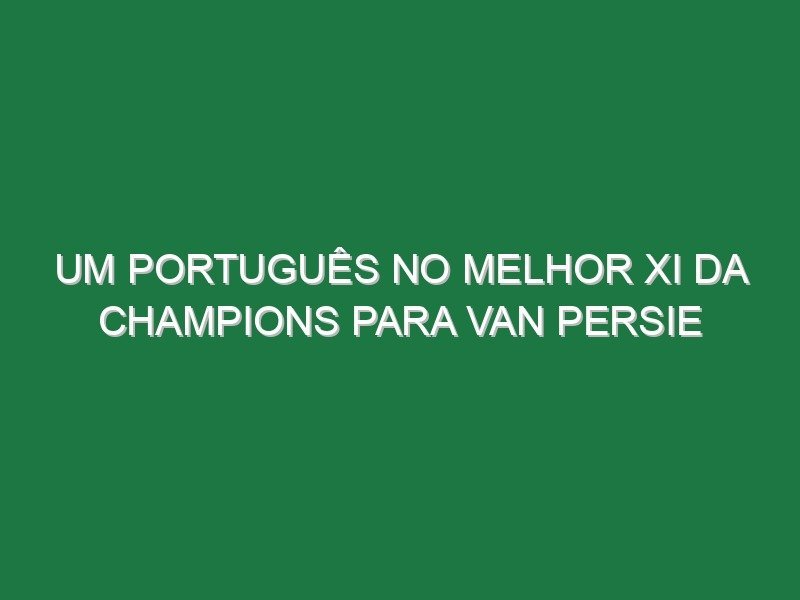 Um português no melhor XI da Champions para van Persie