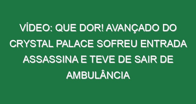 Vídeo: Que dor! Avançado do Crystal Palace sofreu entrada assassina e teve de sair de ambulância