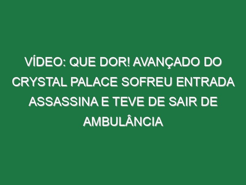 Vídeo: Que dor! Avançado do Crystal Palace sofreu entrada assassina e teve de sair de ambulância
