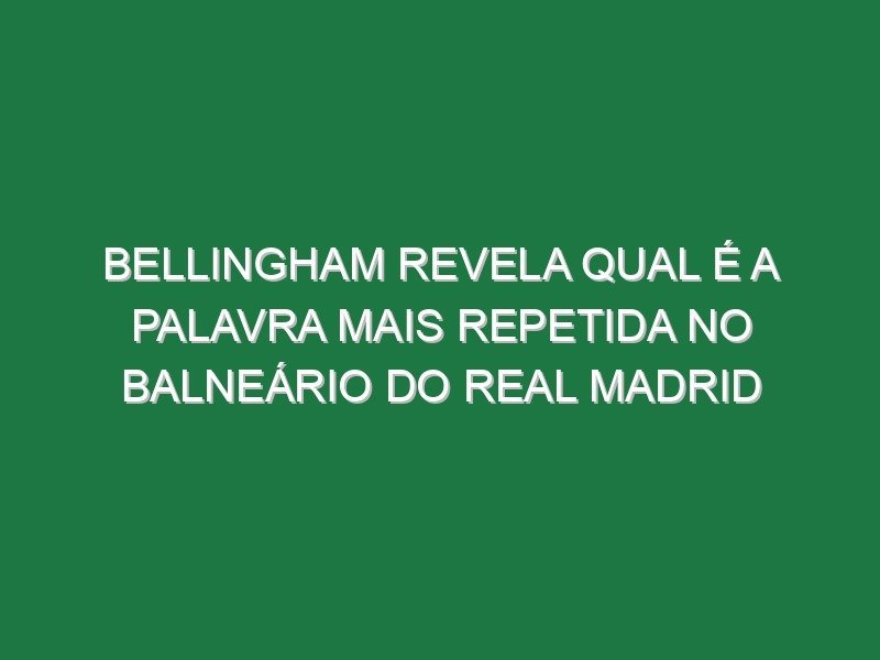 Bellingham revela qual é a palavra mais repetida no balneário do Real Madrid