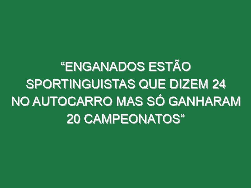 “Enganados estão sportinguistas que dizem 24 no autocarro mas só ganharam 20 campeonatos” “Enganados estão sportinguistas que dizem 24 no autocarro mas só ganharam 20 campeonatos”