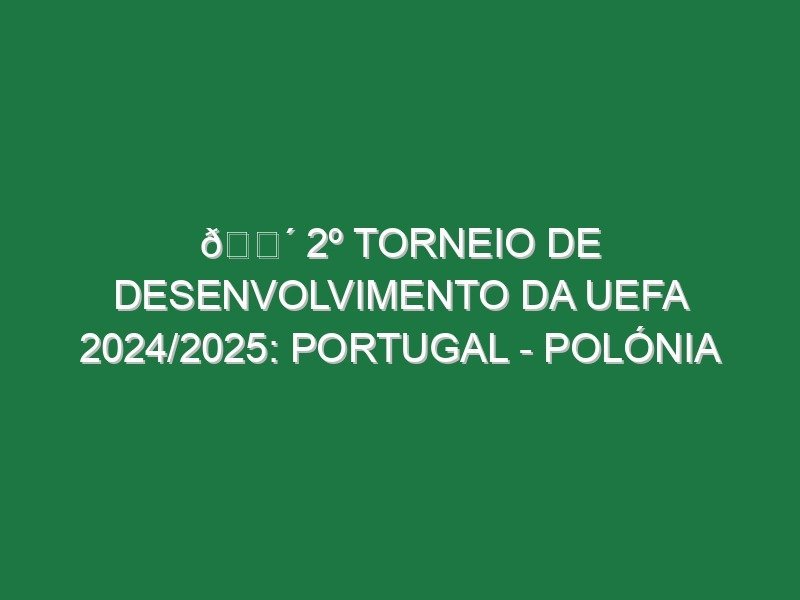 🔴 2º TORNEIO DE DESENVOLVIMENTO DA UEFA 2024/2025: PORTUGAL – POLÓNIA