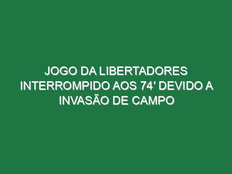 Jogo da Libertadores interrompido aos 74′ devido a invasão de campo