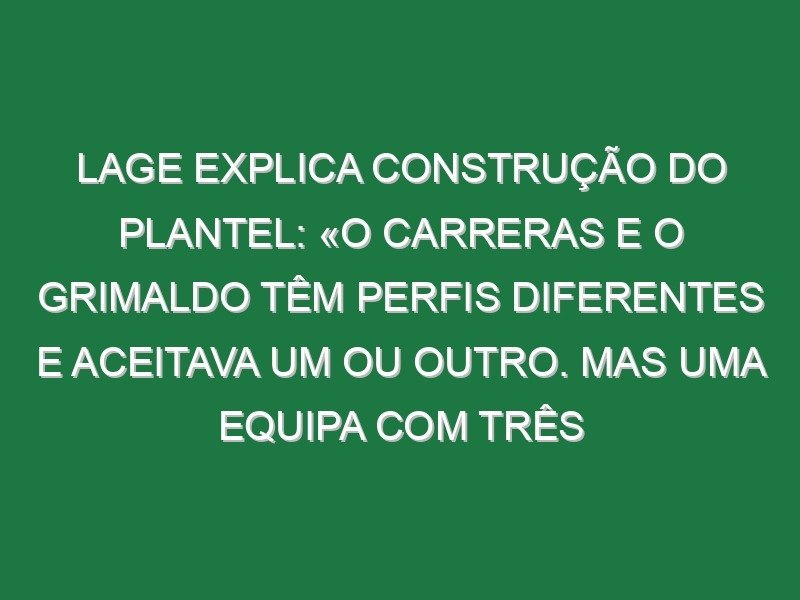 Lage explica construção do plantel: «O Carreras e o Grimaldo têm perfis diferentes e aceitava um ou outro. Mas uma equipa com três avançados, dois deles jogam de pé esquerdo e o outro descaído para a esquerda, acha que vai resultar?»
