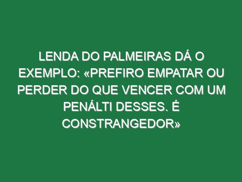 Lenda do Palmeiras dá o exemplo: «Prefiro empatar ou perder do que vencer com um penálti desses. É constrangedor»