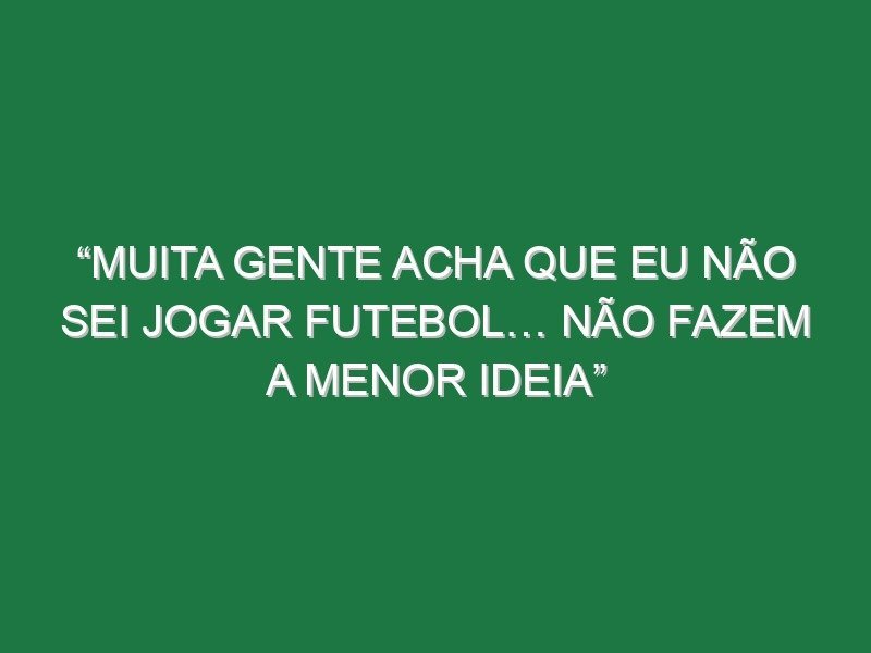“Muita gente acha que eu não sei jogar futebol… Não fazem a menor ideia”