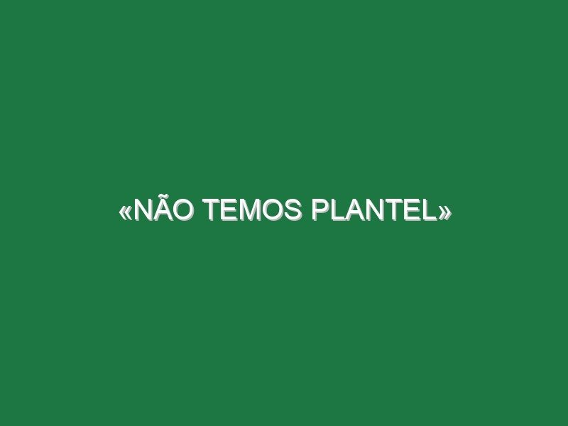 «Não temos plantel» «Não temos plantel»
