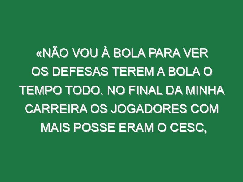 «Não vou à bola para ver os defesas terem a bola o tempo todo. No final da minha carreira os jogadores com mais posse eram o Cesc, Scholes, Alonso, Gilberto e Lampard, agora são o Van Dijk, Gvardiol, Colwill, Saliba e Dunk»