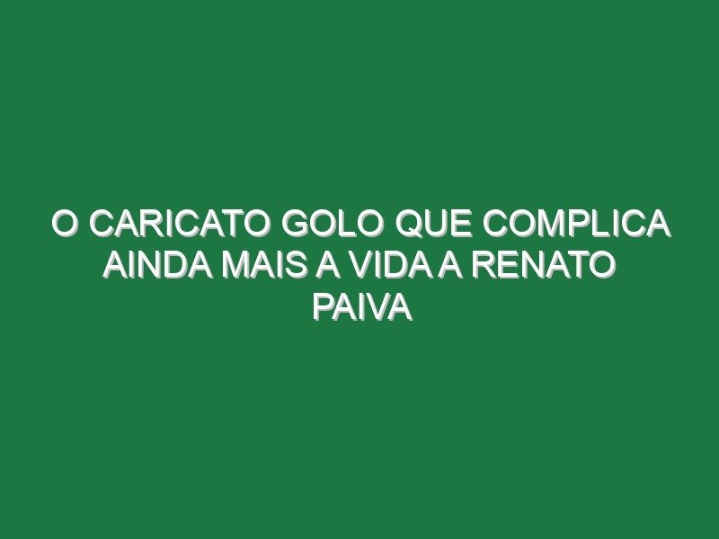 O caricato golo que complica ainda mais a vida a Renato Paiva O caricato golo que complica ainda mais a vida a Renato Paiva