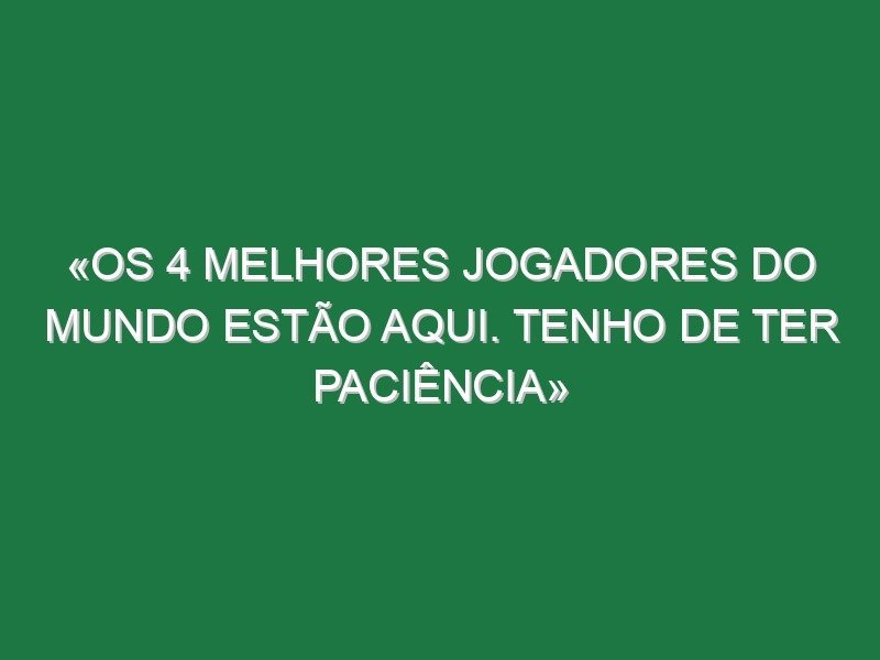 «Os 4 melhores jogadores do Mundo estão aqui. Tenho de ter paciência» «Os 4 melhores jogadores do Mundo estão aqui. Tenho de ter paciência»