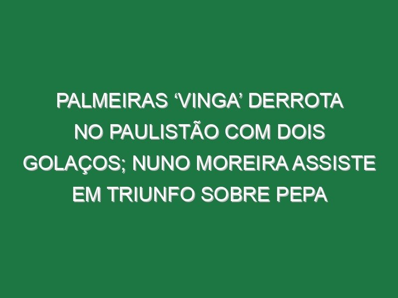 Palmeiras ‘vinga’ derrota no Paulistão com dois golaços; Nuno Moreira assiste em triunfo sobre Pepa