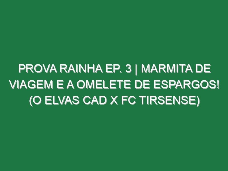 Prova Rainha Ep. 3 | MARMITA DE VIAGEM E A OMELETE DE ESPARGOS! (O Elvas CAD x FC Tirsense)