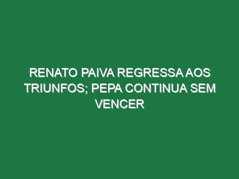 Renato Paiva regressa aos triunfos; Pepa continua sem vencer
