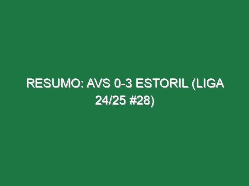 Resumo: AVS 0-3 Estoril (Liga 24/25 #28)