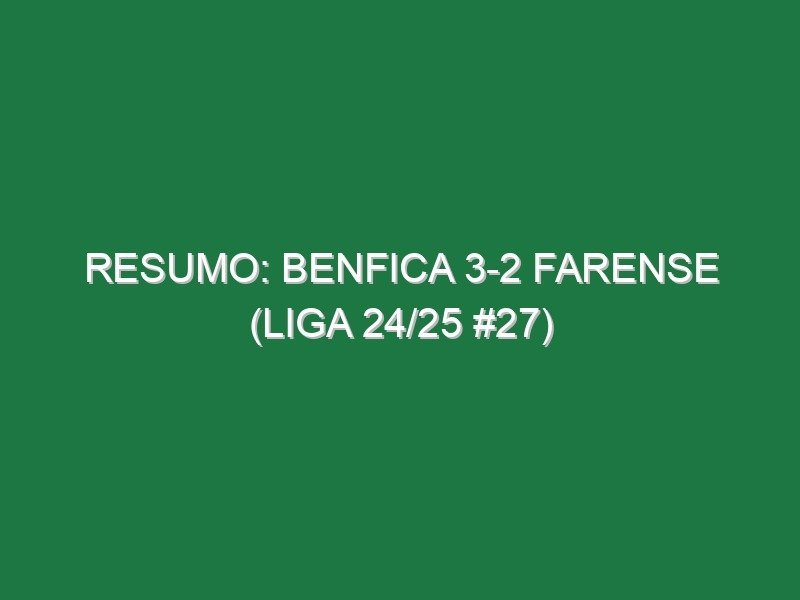 Resumo: Benfica 3-2 Farense (Liga 24/25 #27)
