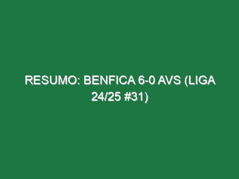 Resumo: Benfica 6-0 AVS (Liga 24/25 #31)