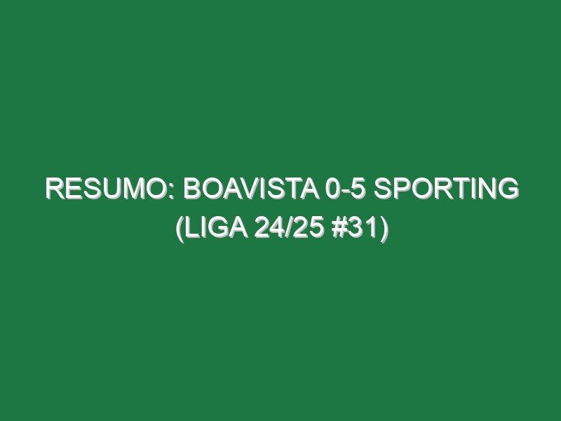 Resumo: Boavista 0-5 Sporting (Liga 24/25 #31)