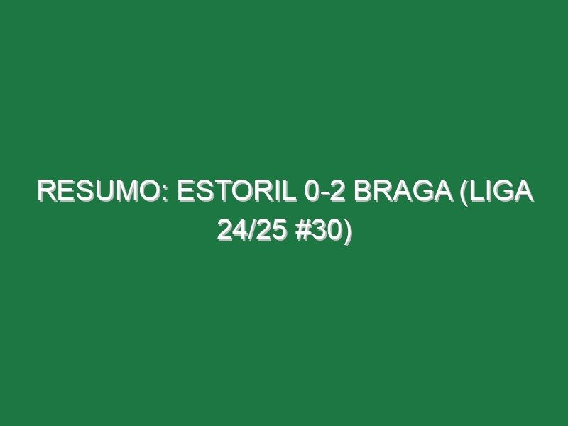 Resumo: Estoril 0-2 Braga (Liga 24/25 #30) Resumo: Estoril 0-2 Braga (Liga 24/25 #30)